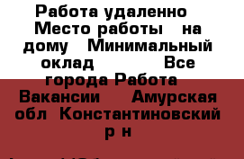 Работа удаленно › Место работы ­ на дому › Минимальный оклад ­ 1 000 - Все города Работа » Вакансии   . Амурская обл.,Константиновский р-н